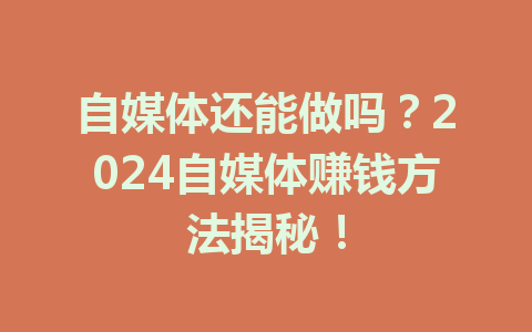 自媒体还能做吗?2024自媒体赚钱方法揭秘!