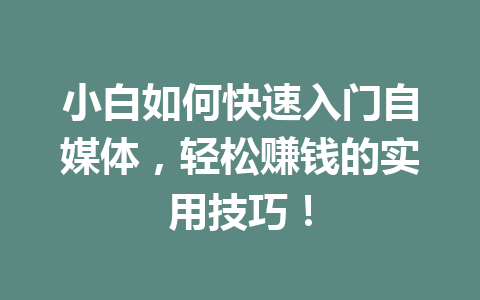 小白如何快速入门自媒体,轻松赚钱的实用技巧!
