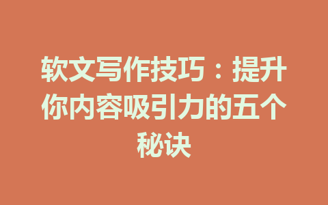 软文写作技巧:提升你内容吸引力的五个秘诀