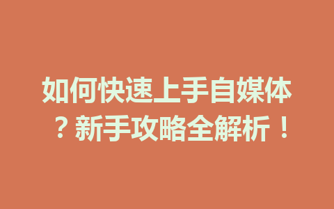 如何快速上手自媒体?新手攻略全解析!