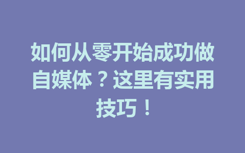 如何从零开始成功做自媒体?这里有实用技巧!