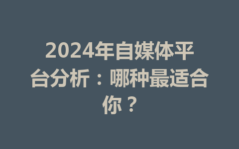 2024年自媒体平台分析:哪种最适合你?