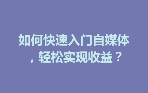 如何快速入门自媒体,轻松实现收益?