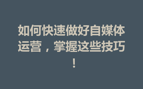 如何快速做好自媒体运营,掌握这些技巧!
