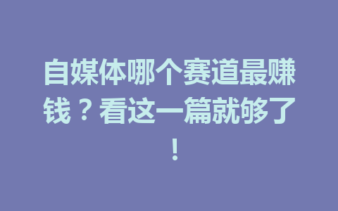 自媒体哪个赛道最赚钱?看这一篇就够了!
