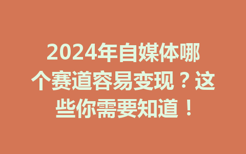 2024年自媒体哪个赛道容易变现?这些你需要知道!