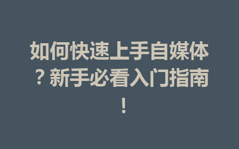 如何快速上手自媒体?新手必看入门指南!