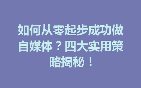 如何从零起步成功做自媒体?四大实用策略揭秘!