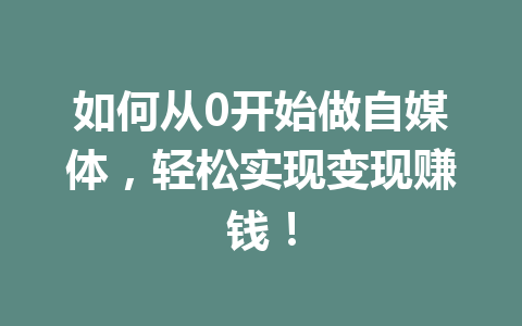 如何从0开始做自媒体,轻松实现变现赚钱!