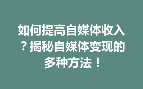 如何提高自媒体收入?揭秘自媒体变现的多种方法!