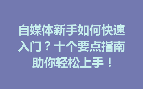 自媒体新手如何快速入门?十个要点指南助你轻松上手!