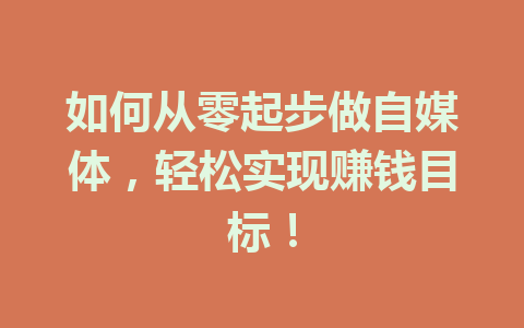 如何从零起步做自媒体,轻松实现赚钱目标!