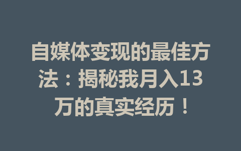 自媒体变现的最佳方法:揭秘我月入13万的真实经历!
