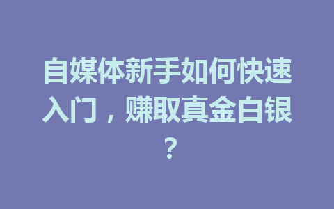 自媒体新手如何快速入门,赚取真金白银?
