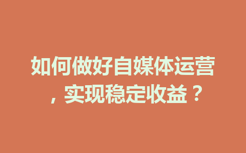如何做好自媒体运营,实现稳定收益?