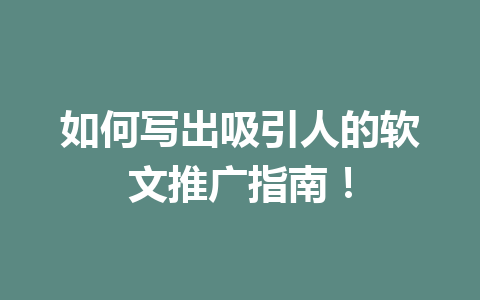 如何写出吸引人的软文推广指南!