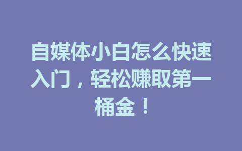 自媒体小白怎么快速入门,轻松赚取第一桶金!
