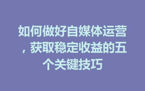 如何做好自媒体运营,获取稳定收益的五个关键技巧