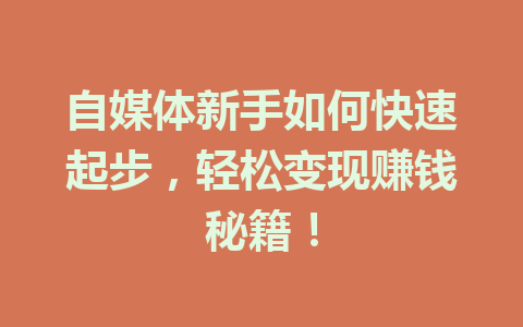 自媒体新手如何快速起步,轻松变现赚钱秘籍!
