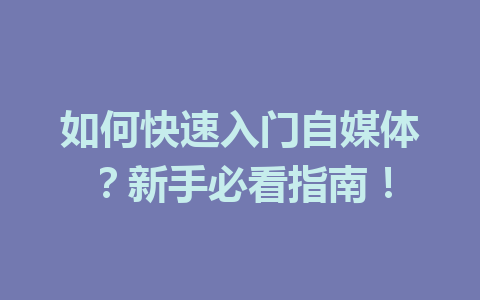 如何快速入门自媒体?新手必看指南!