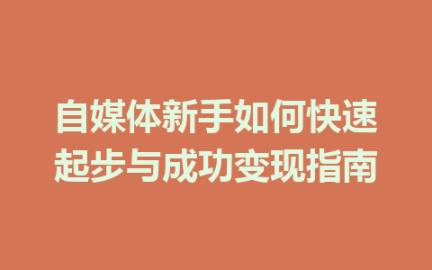 自媒体新手如何快速起步与成功变现指南
