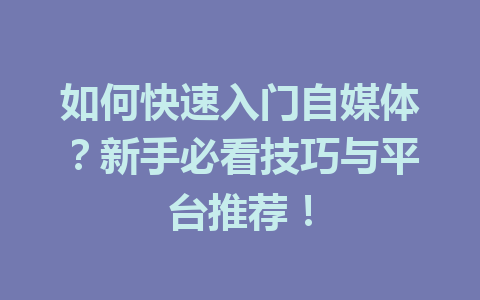 如何快速入门自媒体?新手必看技巧与平台推荐!