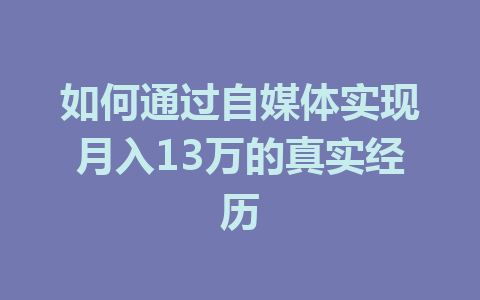 如何通过自媒体实现月入13万的真实经历