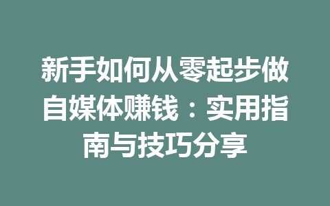 新手如何从零起步做自媒体赚钱:实用指南与技巧分享
