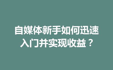自媒体新手如何迅速入门并实现收益?
