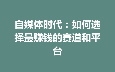 自媒体时代:如何选择最赚钱的赛道和平台