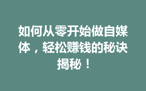 如何从零开始做自媒体,轻松赚钱的秘诀揭秘!
