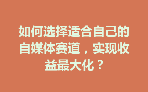 如何选择适合自己的自媒体赛道,实现收益最大化?