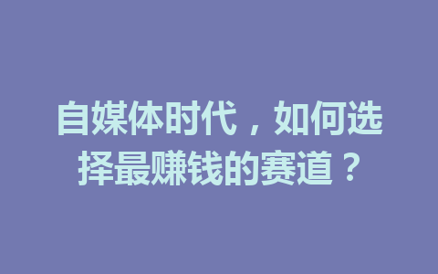 自媒体时代，如何选择最赚钱的赛道？