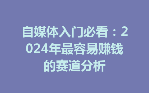 自媒体入门必看:2024年最容易赚钱的赛道分析