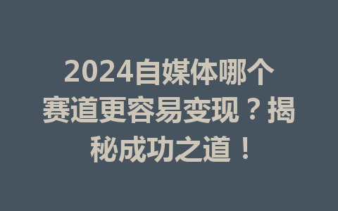 2024自媒体哪个赛道更容易变现?揭秘成功之道!