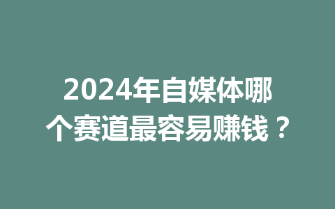 2024年自媒体哪个赛道最容易赚钱?