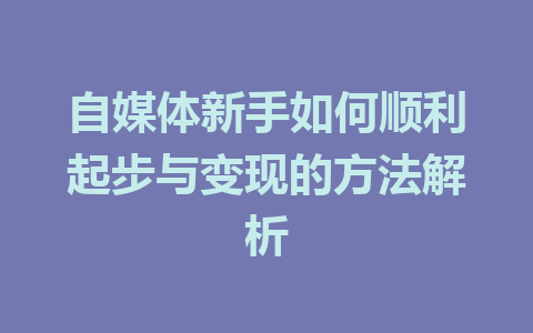 自媒体新手如何顺利起步与变现的方法解析