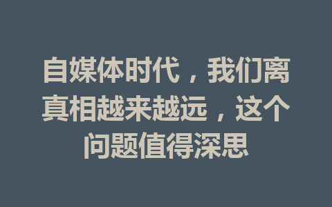 自媒体时代,我们离真相越来越远,这个问题值得深思