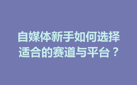 自媒体新手如何选择适合的赛道与平台？
