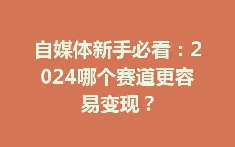 自媒体新手必看:2024哪个赛道更容易变现?
