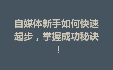 自媒体新手如何快速起步,掌握成功秘诀!
