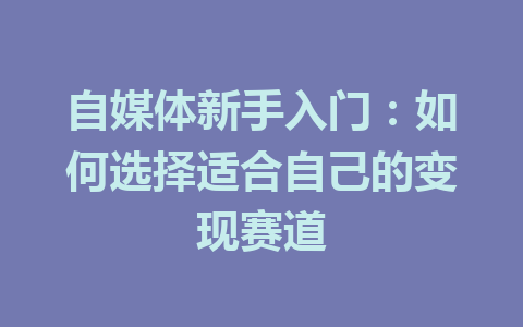 自媒体新手入门:如何选择适合自己的变现赛道