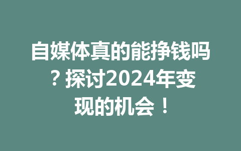 自媒体真的能挣钱吗?探讨2024年变现的机会!