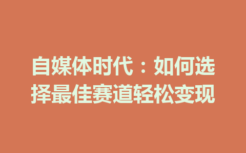 自媒体时代:如何选择最佳赛道轻松变现