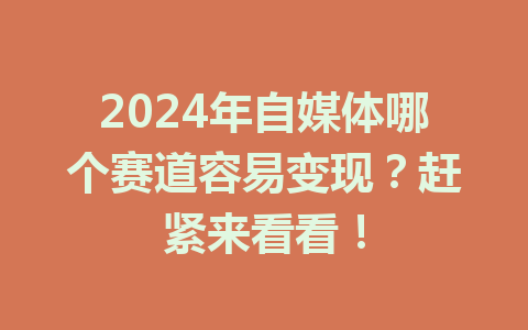 2024年自媒体哪个赛道容易变现?赶紧来看看!
