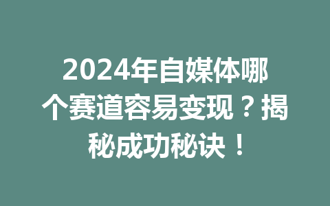 2024年自媒体哪个赛道容易变现?揭秘成功秘诀!