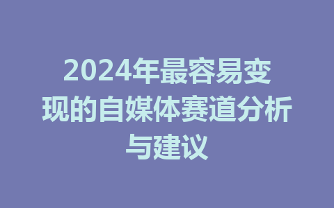 2024年最容易变现的自媒体赛道分析与建议
