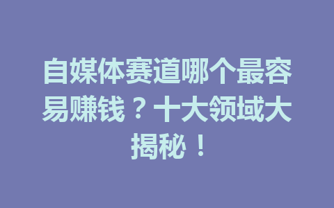 自媒体赛道哪个最容易赚钱?十大领域大揭秘!