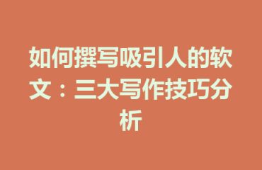 如何撰写吸引人的软文：三大写作技巧分析