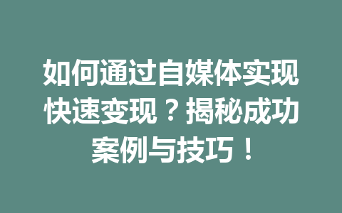 如何通过自媒体实现快速变现？揭秘成功案例与技巧！